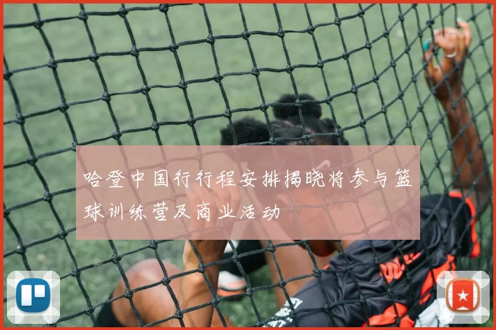 哈登中国行行程安排揭晓将参与篮球训练营及商业活动