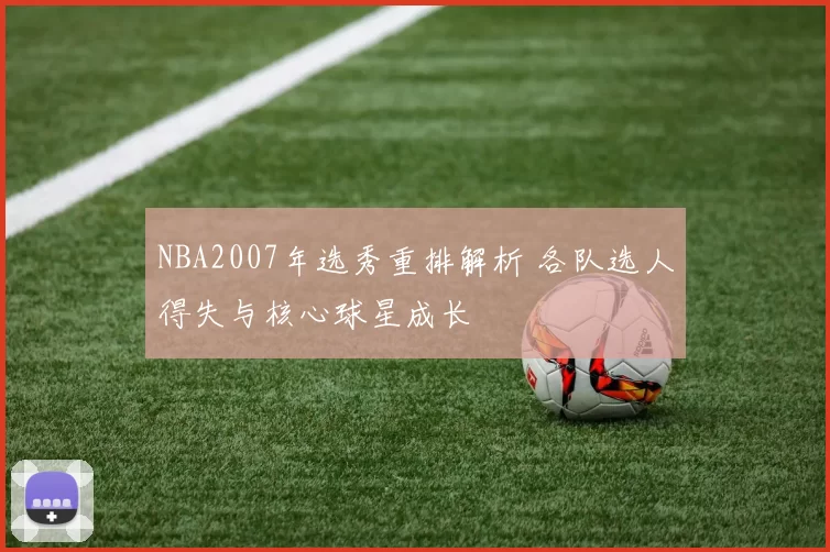 NBA2007年选秀重排解析 各队选人得失与核心球星成长