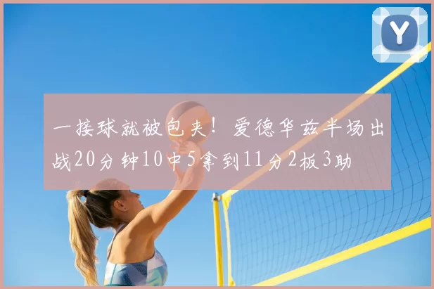 一接球就被包夹!爱德华兹半场出战20分钟10中5拿到11分2板3助