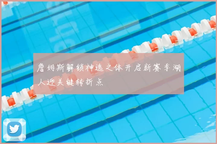 詹姆斯解锁神选之体开启新赛季湖人迎关键转折点