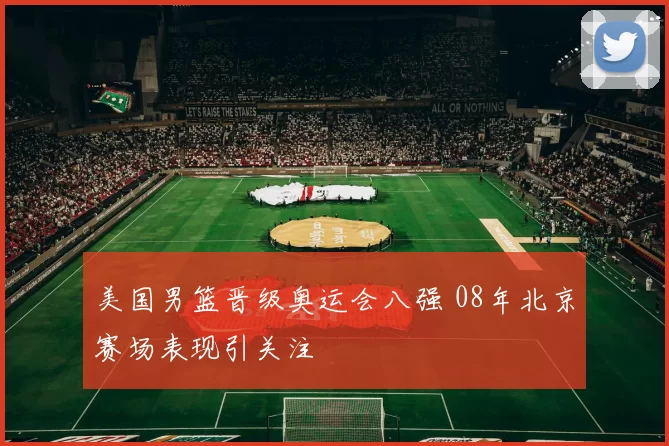 美国男篮晋级奥运会八强 08年北京赛场表现引关注