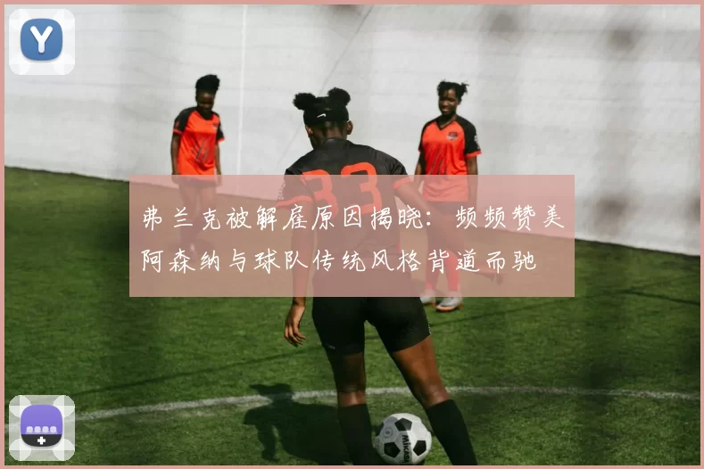 弗兰克被解雇原因揭晓:频频赞美阿森纳与球队传统风格背道而驰