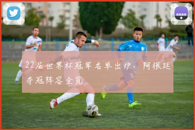 22届世界杯冠军名单出炉,阿根廷夺冠阵容全览