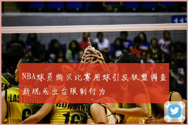 NBA球员购买比赛用球引发联盟调查新规或出台限制行为