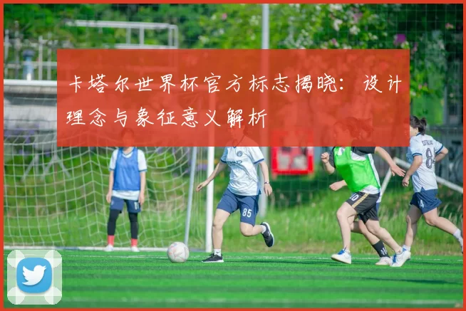 卡塔尔世界杯官方标志揭晓:设计理念与象征意义解析