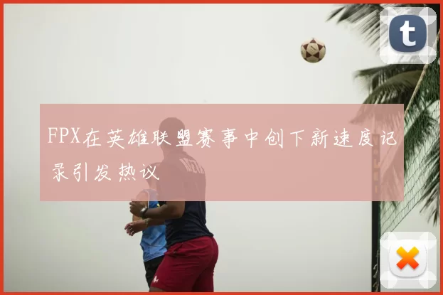 FPX在英雄联盟赛事中创下新速度记录引发热议