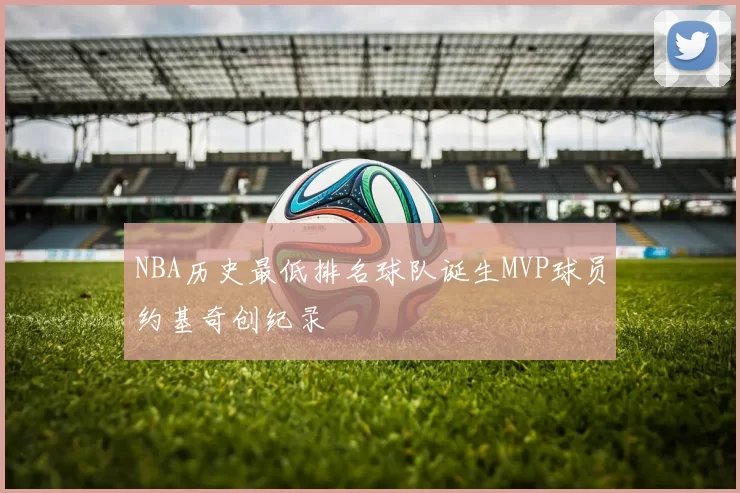 NBA历史最低排名球队诞生MVP球员约基奇创纪录