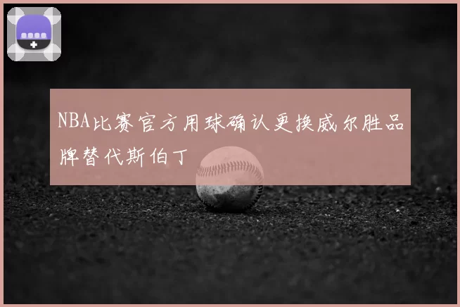NBA比赛官方用球确认更换威尔胜品牌替代斯伯丁