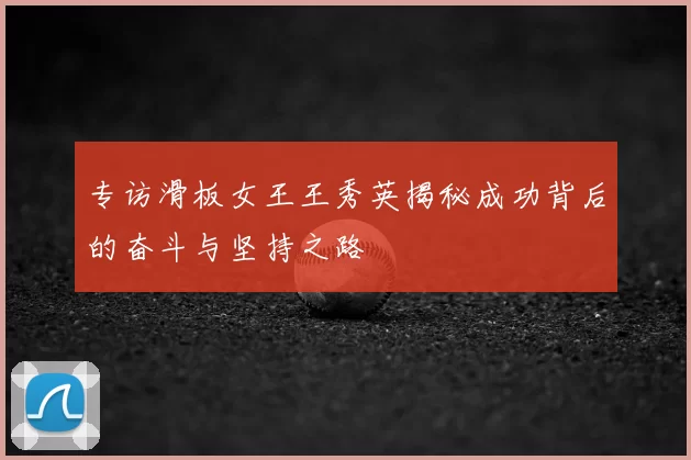 专访滑板女王王秀英揭秘成功背后的奋斗与坚持之路