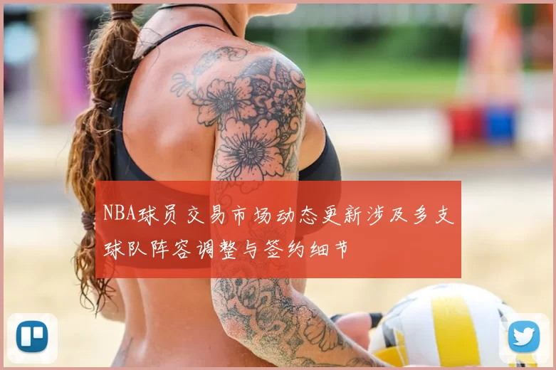 NBA球员交易市场动态更新涉及多支球队阵容调整与签约细节