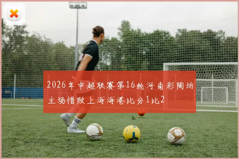 2026年中超联赛第16轮河南彩陶坊主场惜败上海海港比分1比2