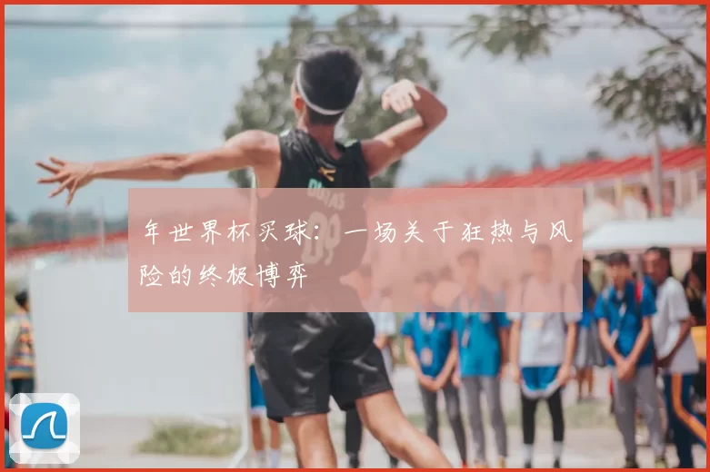 年世界杯买球:一场关于狂热与风险的终极博弈