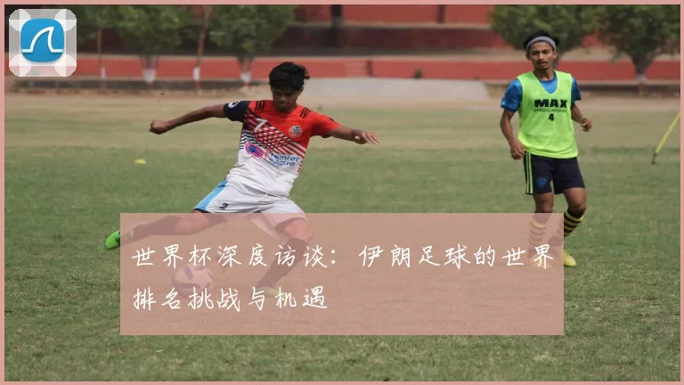 世界杯深度访谈：伊朗足球的世界排名挑战与机遇
