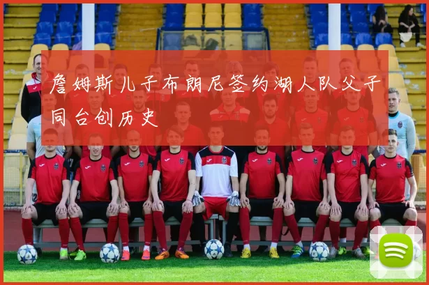 詹姆斯儿子布朗尼签约湖人队父子同台创历史