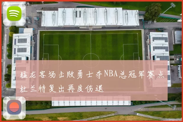 猛龙客场击败勇士夺NBA总冠军赛点杜兰特复出再度伤退