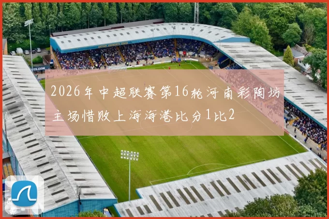2026年中超联赛第16轮河南彩陶坊主场惜败上海海港比分1比2
