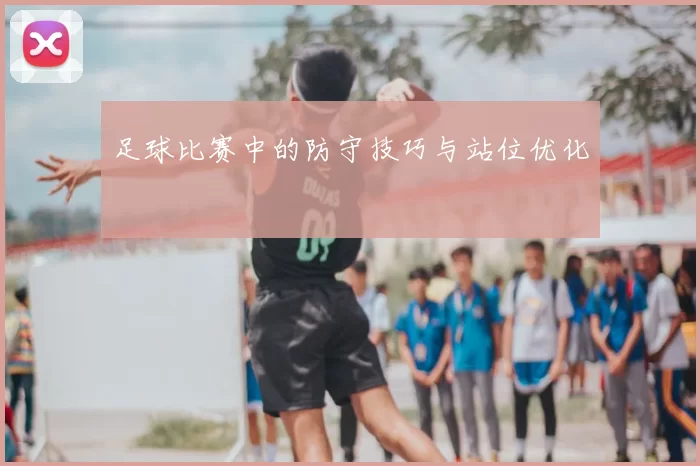 足球比赛中的防守技巧与站位优化