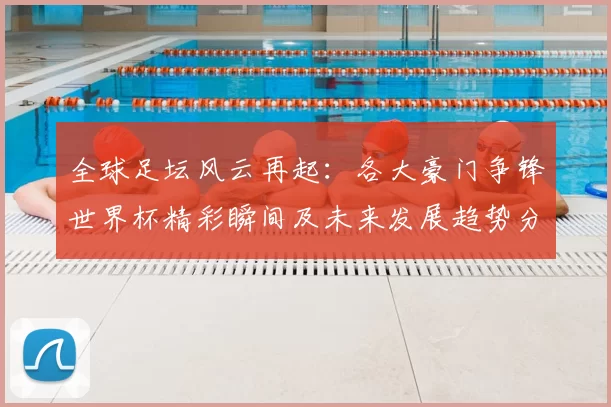 全球足坛风云再起:各大豪门争锋世界杯精彩瞬间及未来发展趋势分析