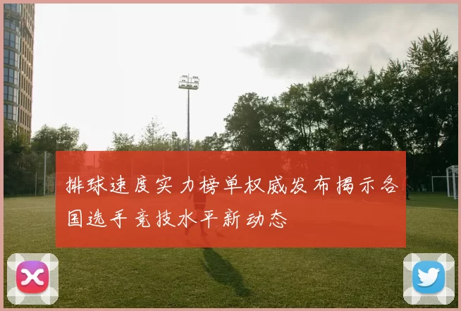 排球速度实力榜单权威发布揭示各国选手竞技水平新动态