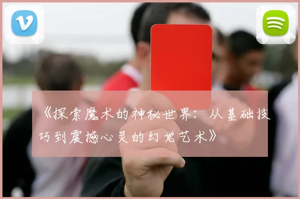 《探索魔术的神秘世界:从基础技巧到震撼心灵的幻觉艺术》