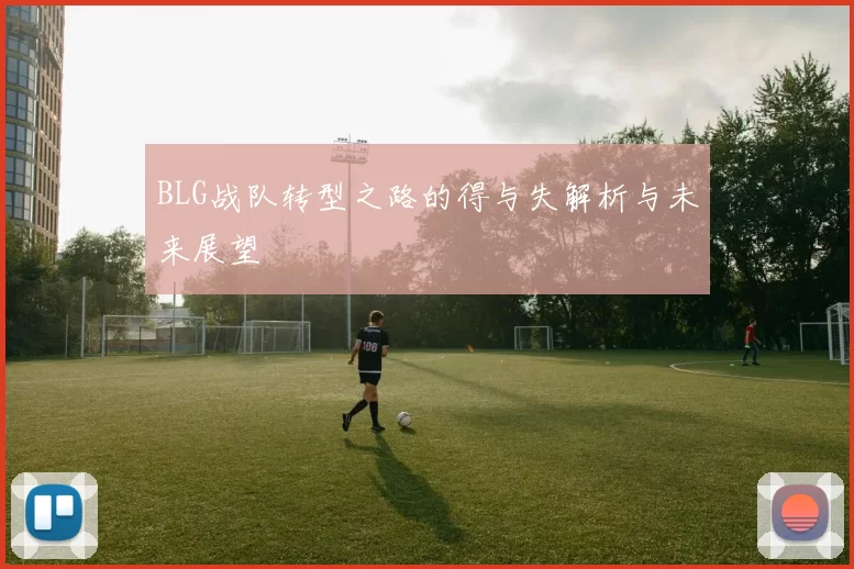 BLG战队转型之路的得与失解析与未来展望