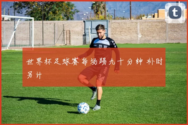 世界杯足球赛每场踢九十分钟 补时另计