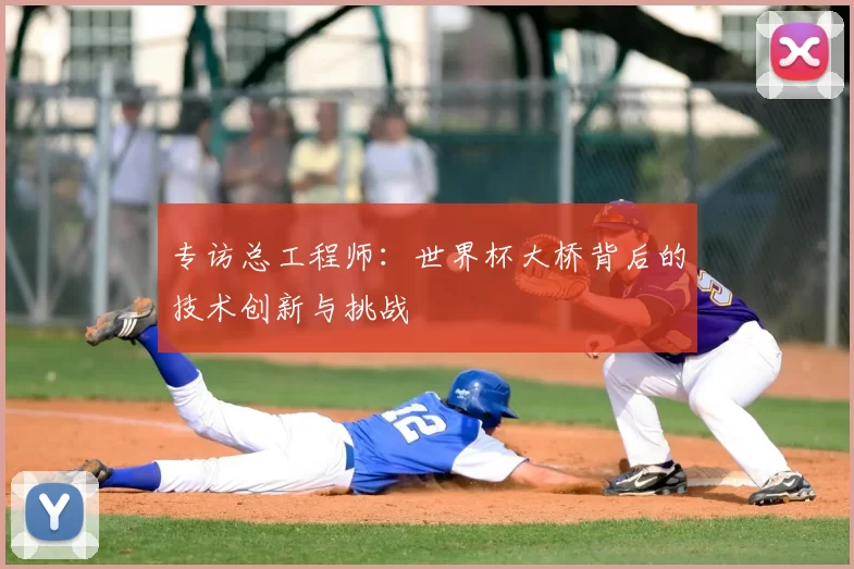 专访总工程师:世界杯大桥背后的技术创新与挑战