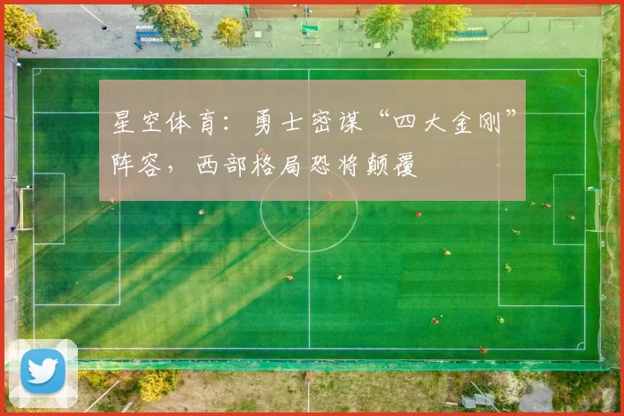 星空体育:勇士密谋“四大金刚”阵容,西部格局恐将颠覆