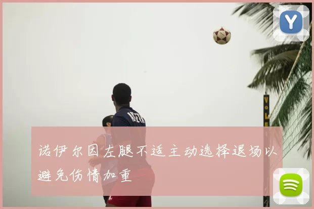 诺伊尔因左腿不适主动选择退场以避免伤情加重