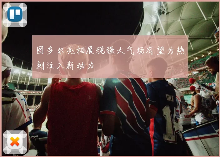 图多尔亮相展现强大气场有望为热刺注入新动力