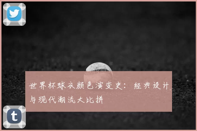 世界杯球衣颜色演变史:经典设计与现代潮流大比拼