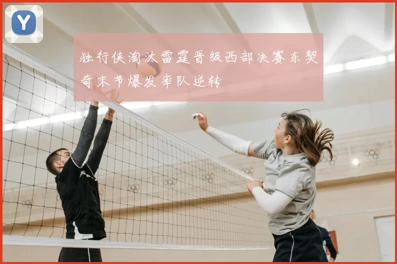 独行侠淘汰雷霆晋级西部决赛东契奇末节爆发率队逆转