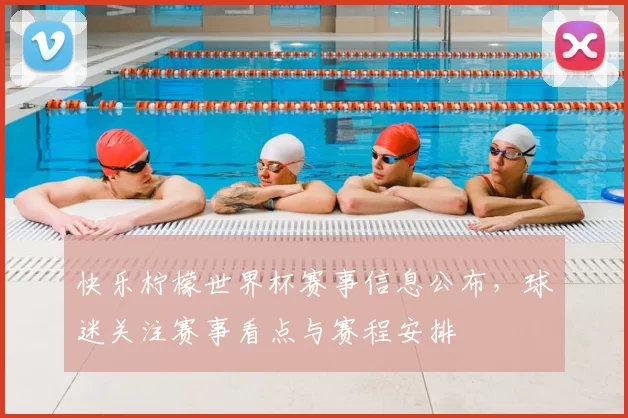 快乐柠檬世界杯赛事信息公布,球迷关注赛事看点与赛程安排