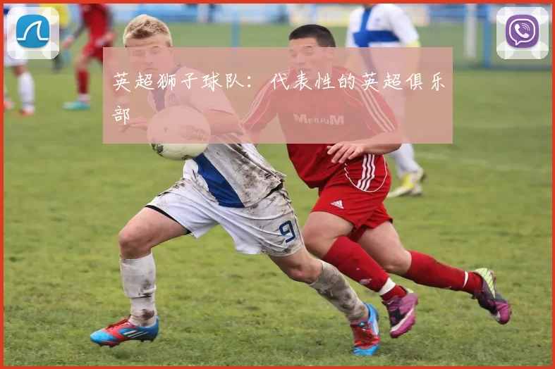 英超狮子球队:代表性的英超俱乐部