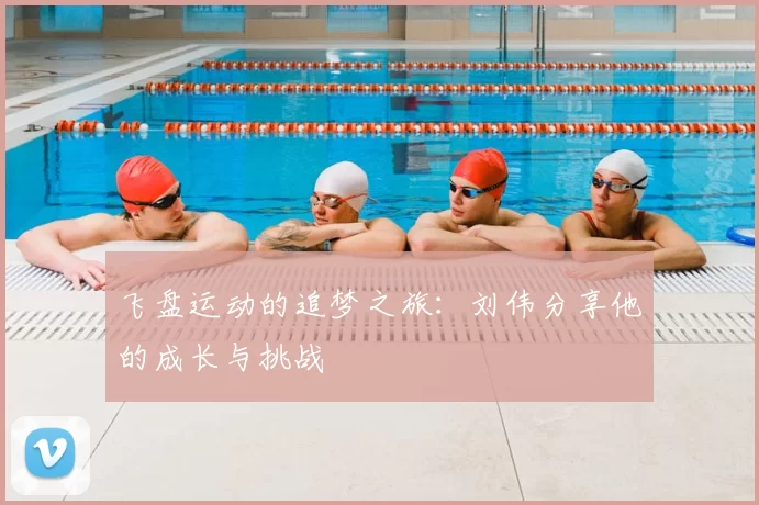 飞盘运动的追梦之旅:刘伟分享他的成长与挑战