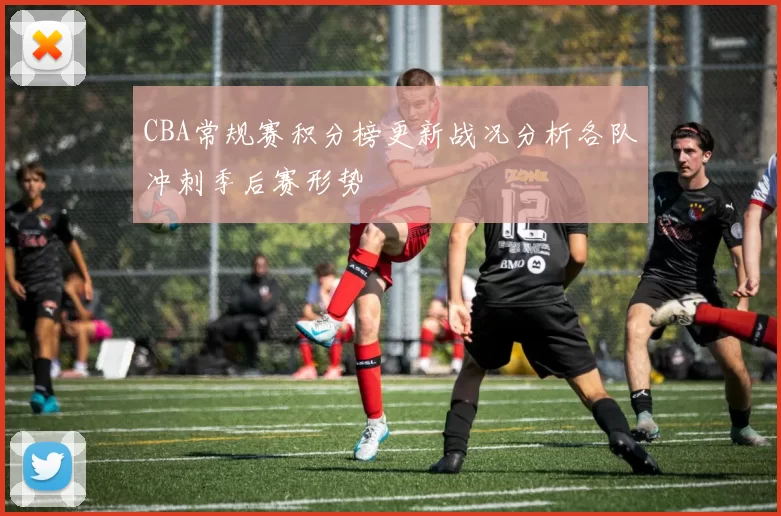 CBA常规赛积分榜更新战况分析各队冲刺季后赛形势