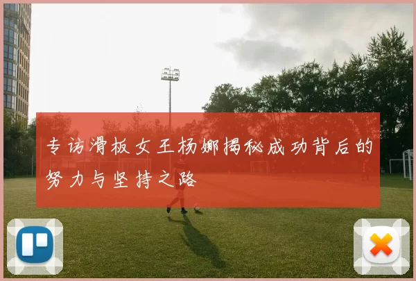 专访滑板女王杨娜揭秘成功背后的努力与坚持之路
