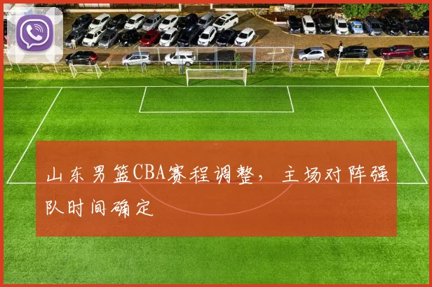 山东男篮CBA赛程调整,主场对阵强队时间确定