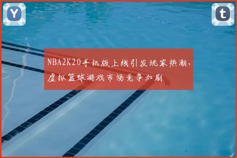 NBA2K20手机版上线引发玩家热潮,虚拟篮球游戏市场竞争加剧