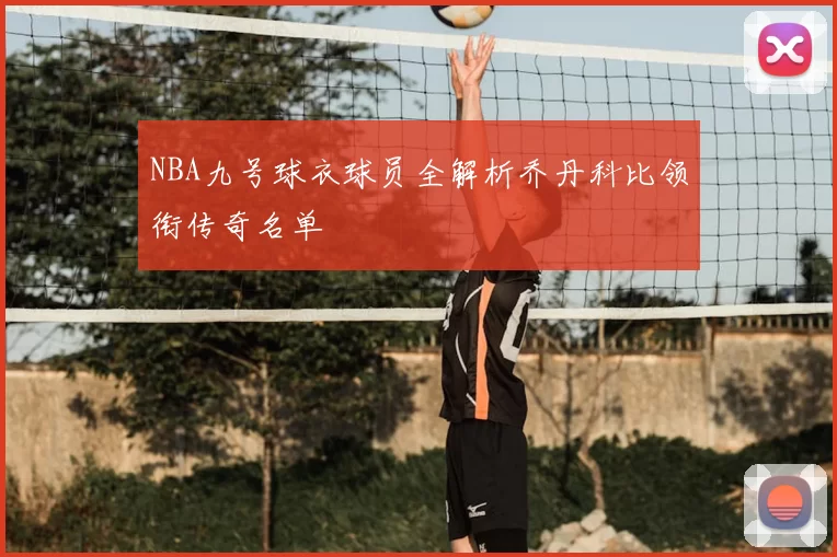 NBA九号球衣球员全解析乔丹科比领衔传奇名单