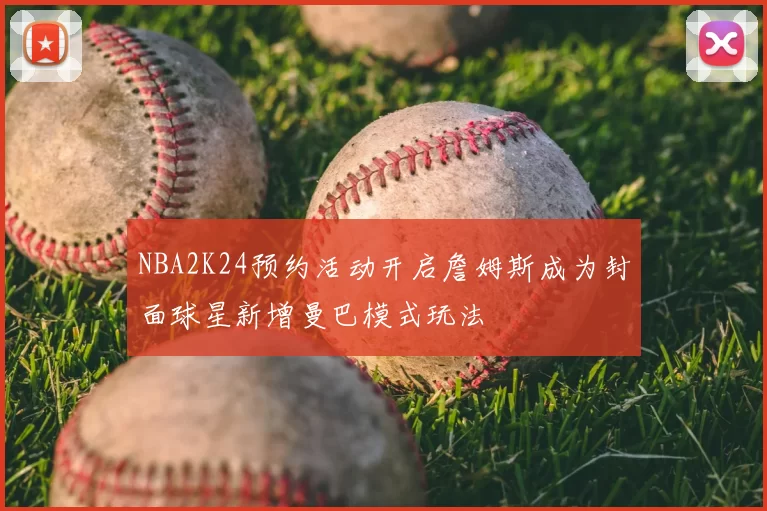 NBA2K24预约活动开启詹姆斯成为封面球星新增曼巴模式玩法