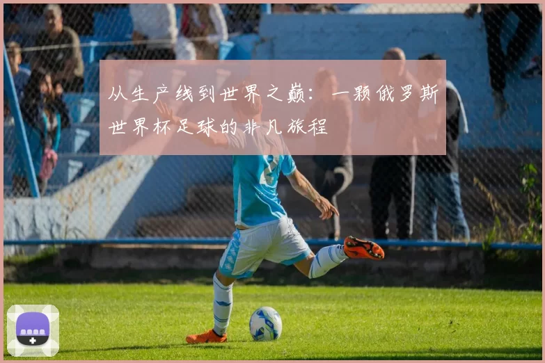 从生产线到世界之巅:一颗俄罗斯世界杯足球的非凡旅程