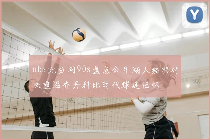 nba比分网90s盘点公牛湖人经典对决重温乔丹科比时代球迷记忆