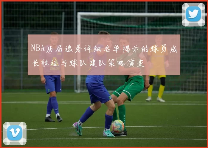 NBA历届选秀详细名单揭示的球员成长轨迹与球队建队策略演变