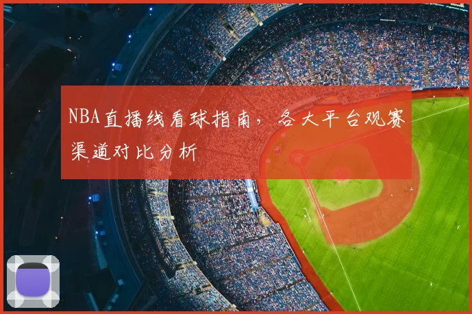 NBA直播线看球指南,各大平台观赛渠道对比分析