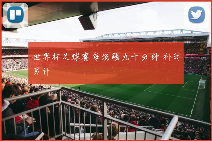 世界杯足球赛每场踢九十分钟 补时另计