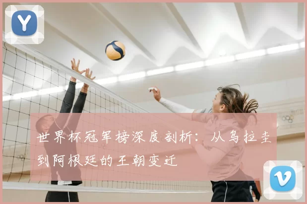 世界杯冠军榜深度剖析:从乌拉圭到阿根廷的王朝变迁