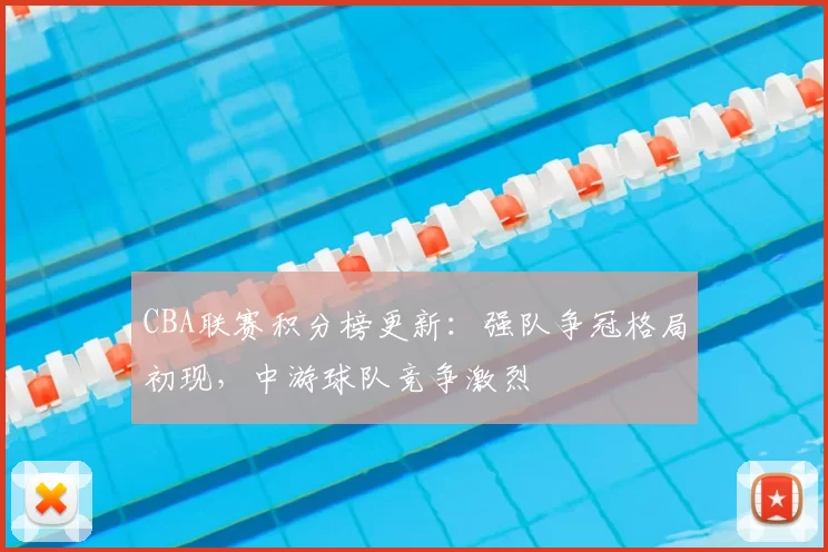 CBA联赛积分榜更新:强队争冠格局初现,中游球队竞争激烈