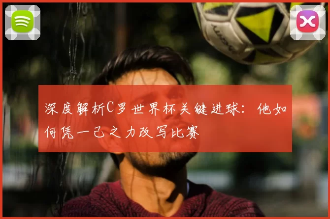 深度解析C罗世界杯关键进球:他如何凭一己之力改写比赛