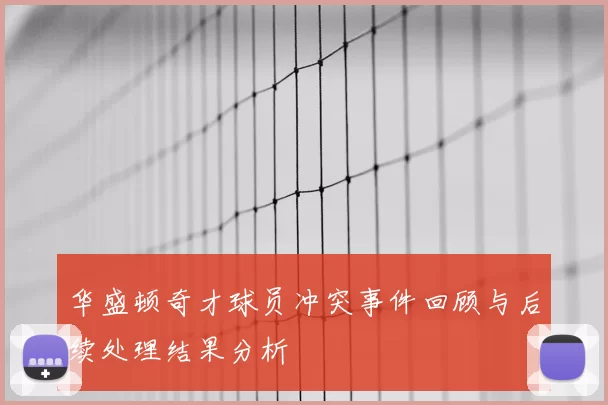 华盛顿奇才球员冲突事件回顾与后续处理结果分析